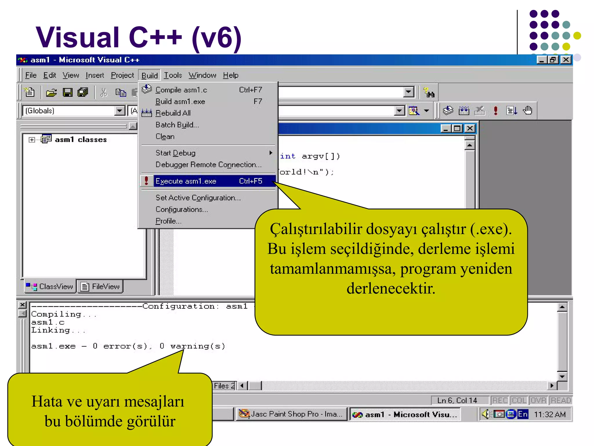 C dili ile programlama Öğr. Gör. Serkan KORKMAZ 25
Visual C++ (v6)
Çalıştırılabilir dosyayı çalıştır (.exe).
Bu işlem seçildiğinde, derleme işlemi
tamamlanmamışsa, program yeniden
derlenecektir.
Hata ve uyarı mesajları
bu bölümde görülür
 