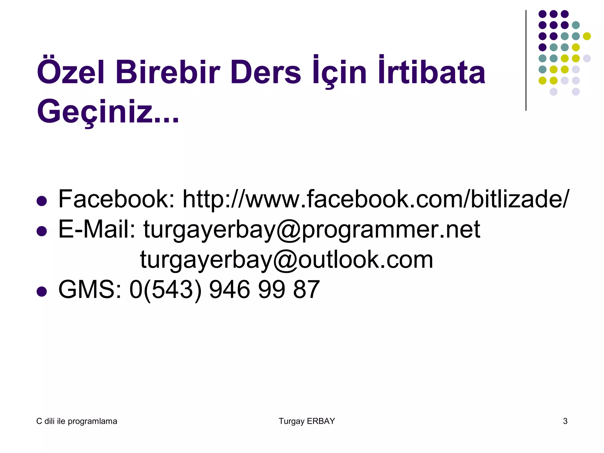 C dili ile programlama Turgay ERBAY 3
Özel Birebir Ders İçin İrtibata
Geçiniz...
 Facebook: http://www.facebook.com/bitlizade/
 E-Mail: turgayerbay@programmer.net
turgayerbay@outlook.com
 GMS: 0(543) 946 99 87
 