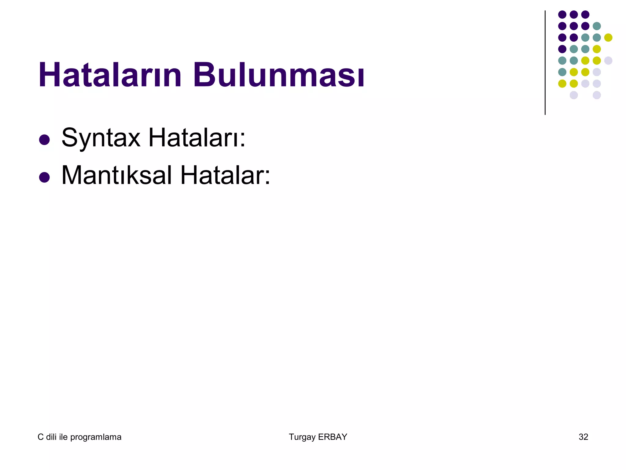 C dili ile programlama Turgay ERBAY 32
Hataların Bulunması
 Syntax Hataları:
 Mantıksal Hatalar:
 
