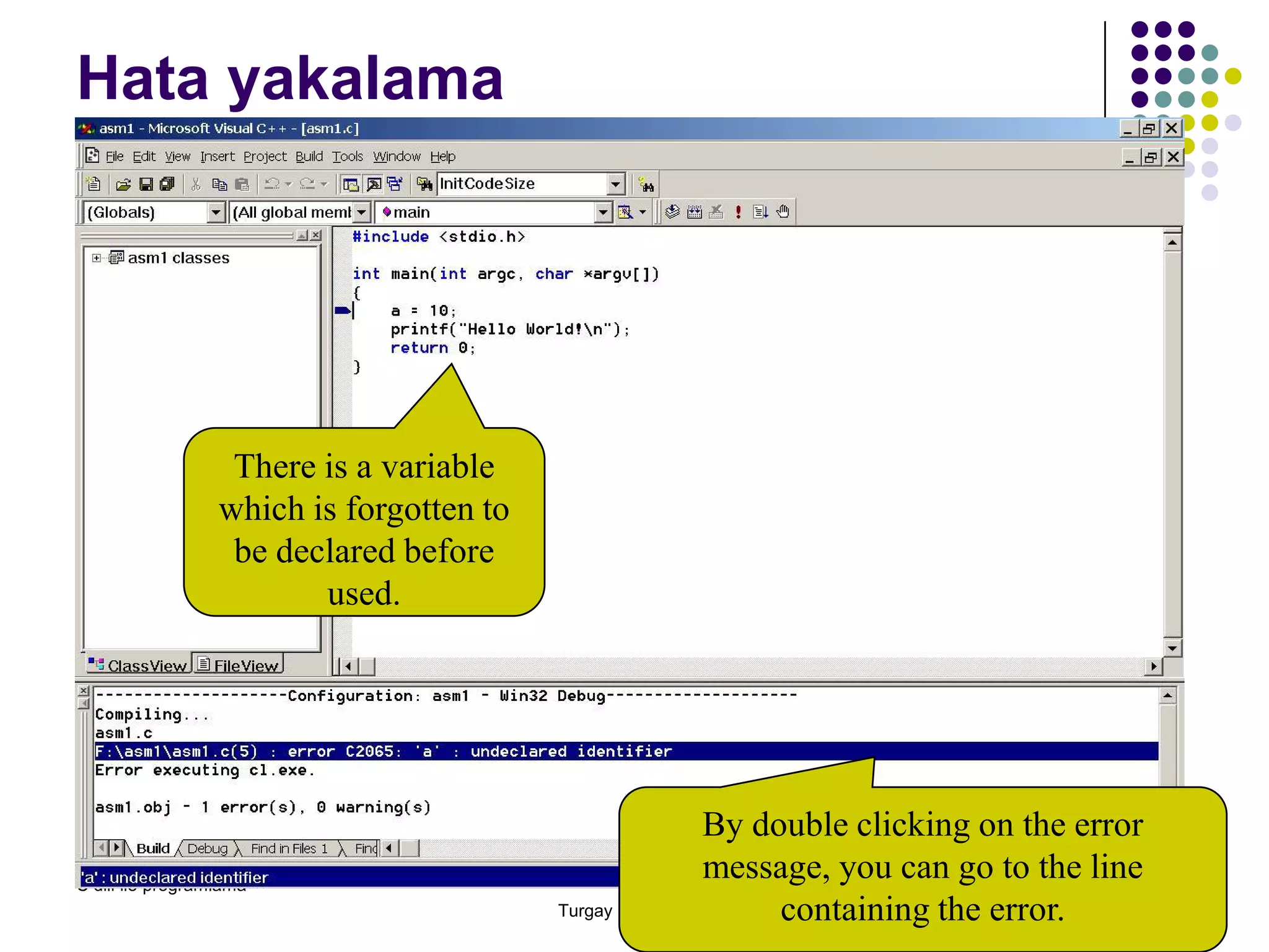 C dili ile programlama
Turgay ERBAY
33
Hata yakalama
By double clicking on the error
message, you can go to the line
containing the error.
There is a variable
which is forgotten to
be declared before
used.
 