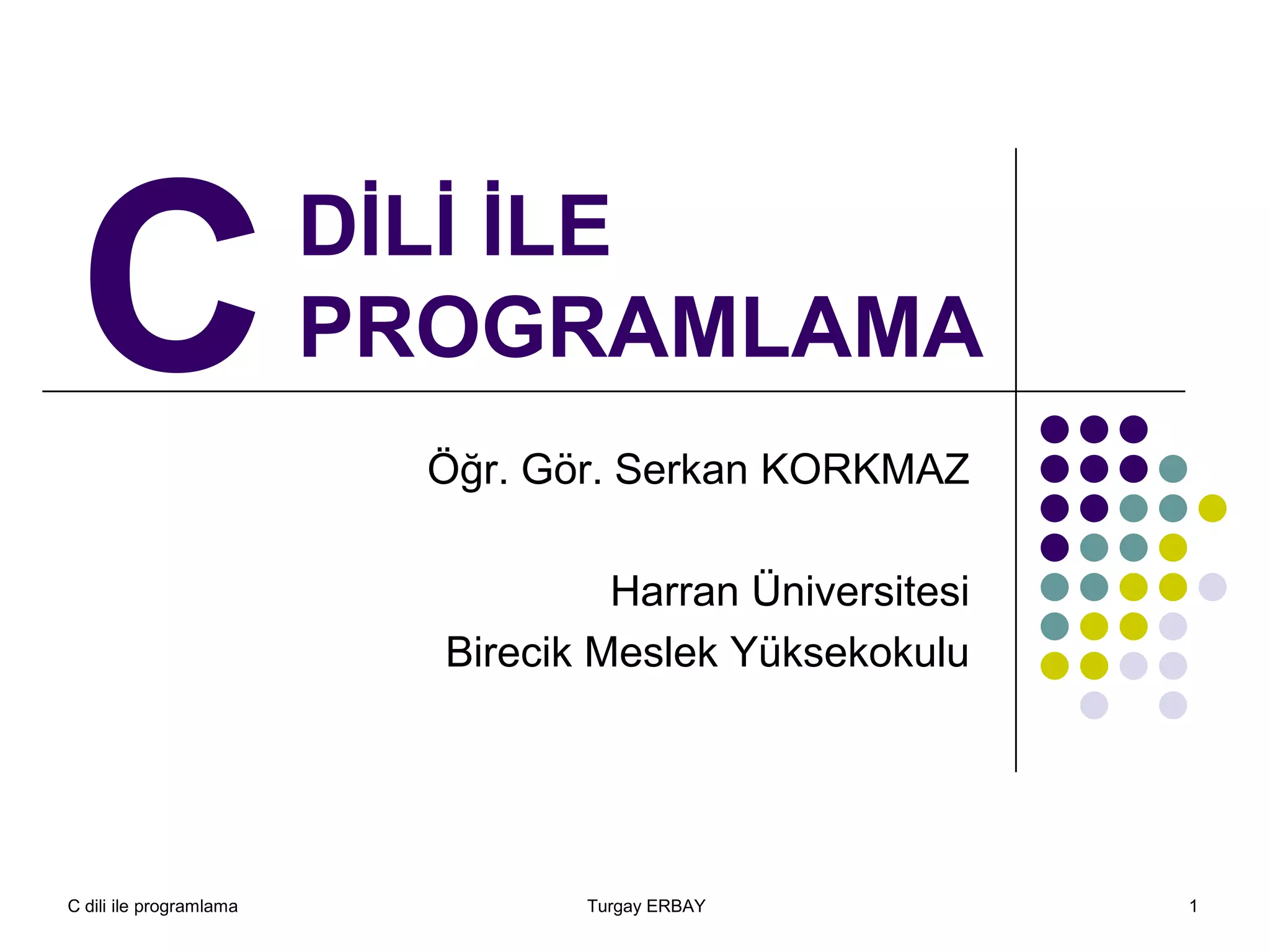 C dili ile programlama Turgay ERBAY 1
DİLİ İLE
PROGRAMLAMA
Öğr. Gör. Serkan KORKMAZ
Harran Üniversitesi
Birecik Meslek Yüksekokulu
C
 