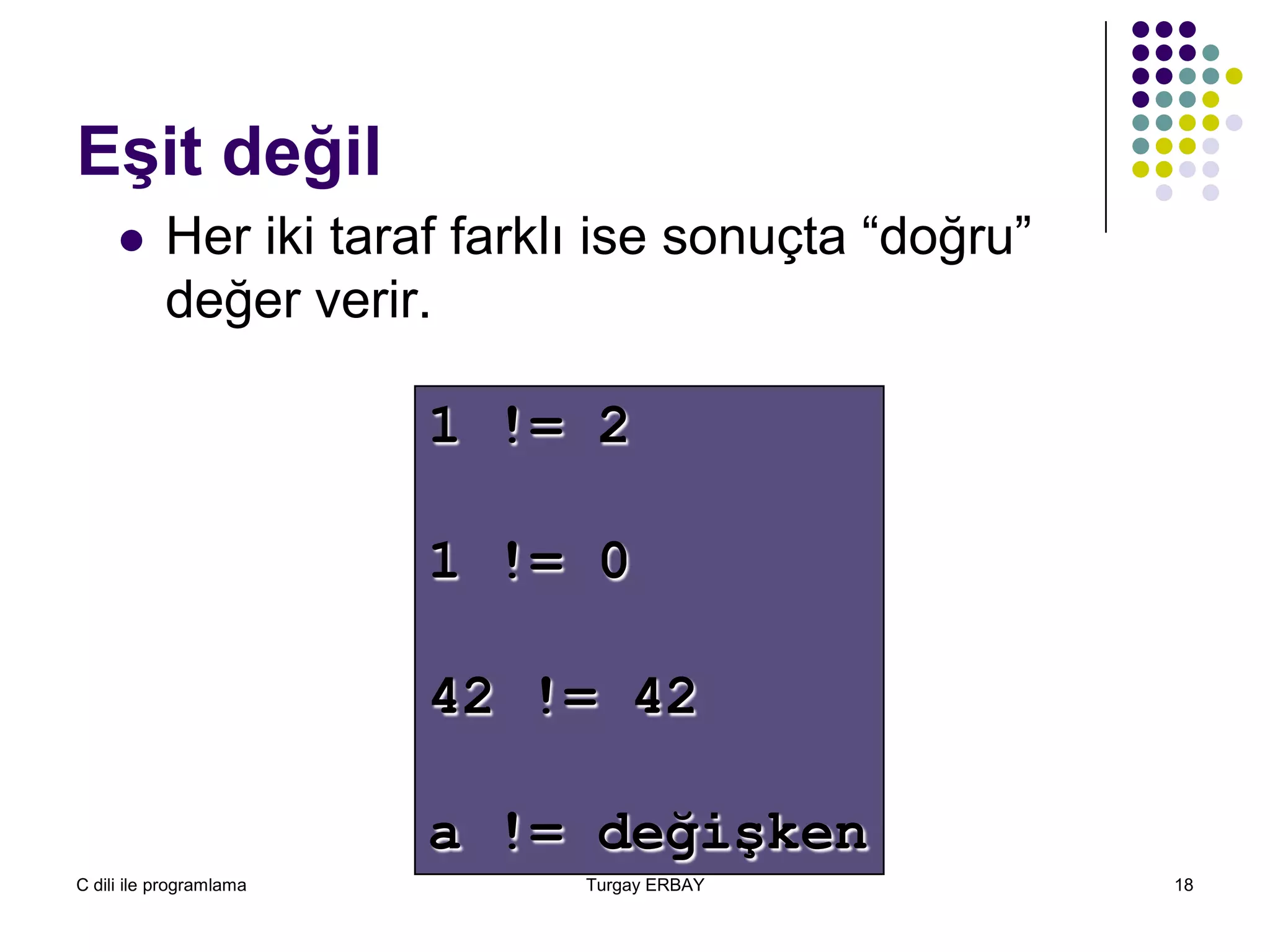C dili ile programlama Turgay ERBAY 18
Eşit değil
1 != 2
1 != 0
42 != 42
a != değişken
 Her iki taraf farklı ise sonuçta “doğru”
değer verir.
 