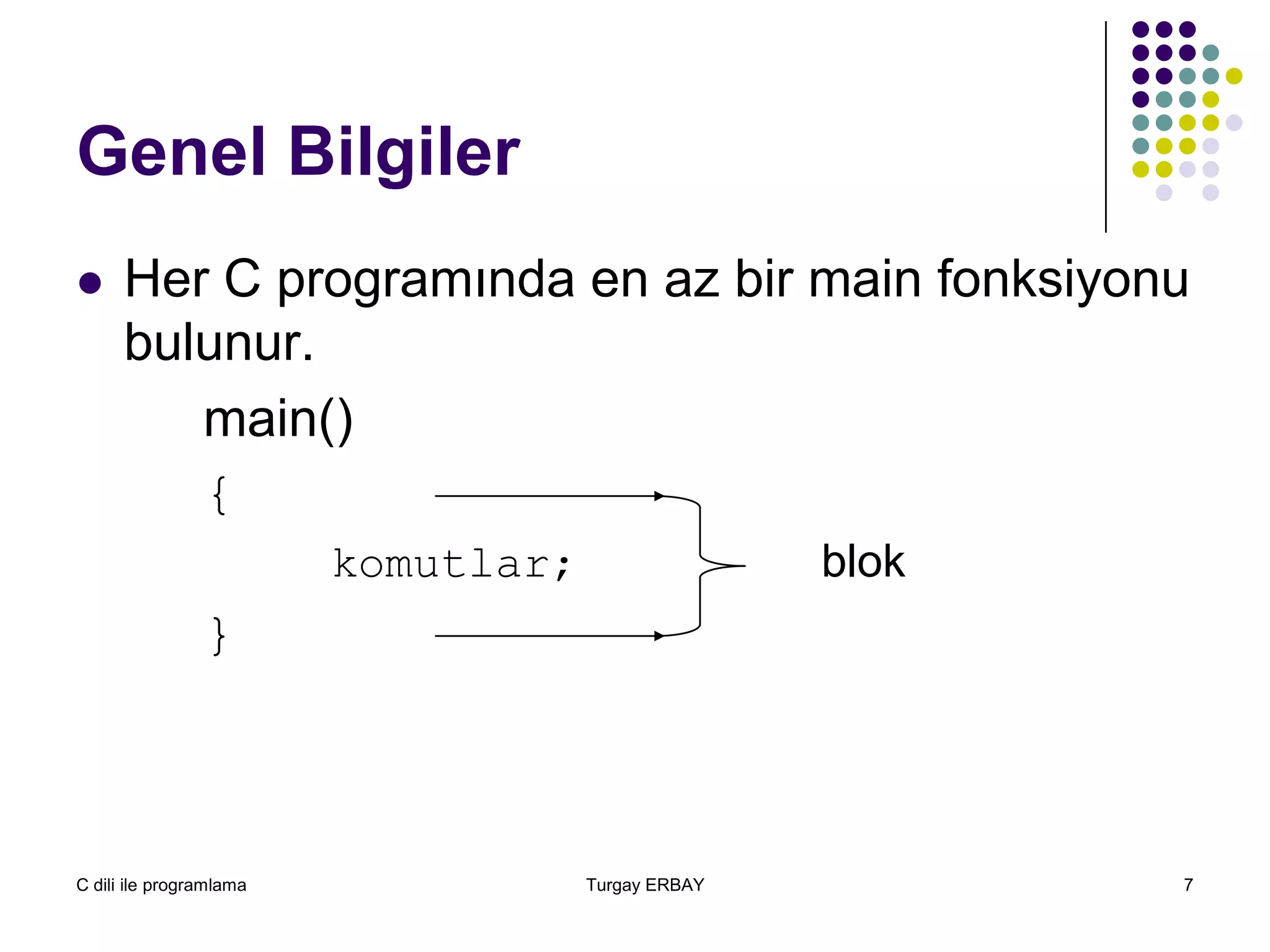 C dili ile programlama Turgay ERBAY 7
Genel Bilgiler
 Her C programında en az bir main fonksiyonu
bulunur.
main()
{
komutlar; blok
}
 