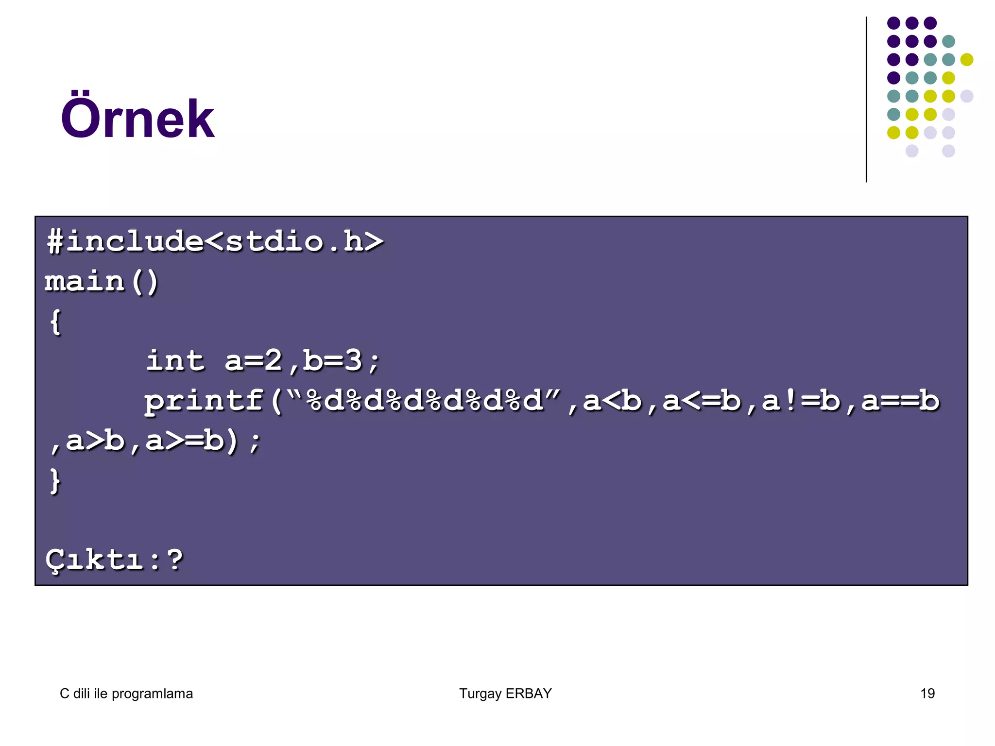 C dili ile programlama Turgay ERBAY 19
Örnek
#include<stdio.h>
main()
{
int a=2,b=3;
printf(“%d%d%d%d%d%d”,a<b,a<=b,a!=b,a==b
,a>b,a>=b);
}
Çıktı:?
 