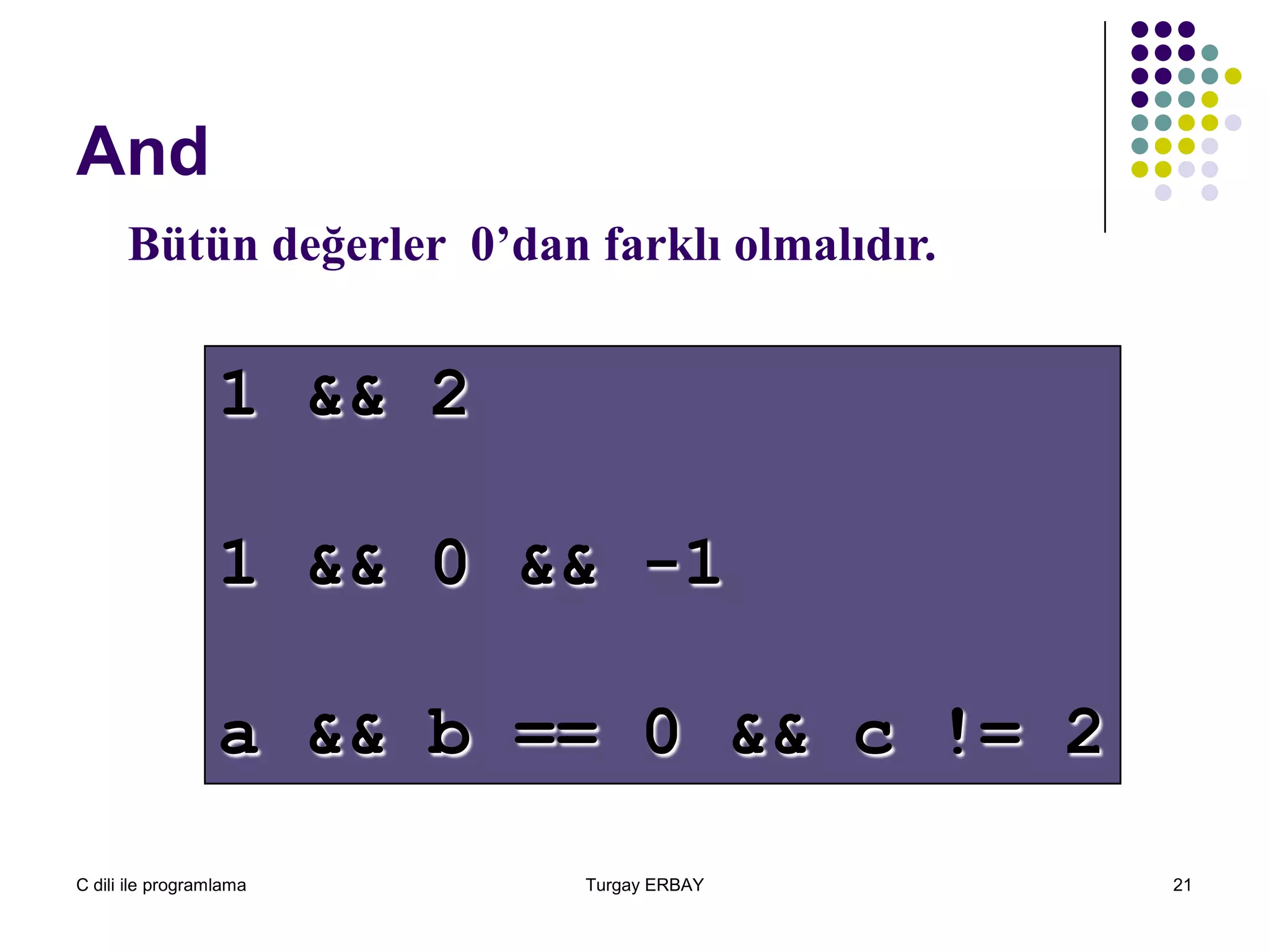 C dili ile programlama Turgay ERBAY 21
And
1 && 2
1 && 0 && -1
a && b == 0 && c != 2
Bütün değerler 0’dan farklı olmalıdır.
 