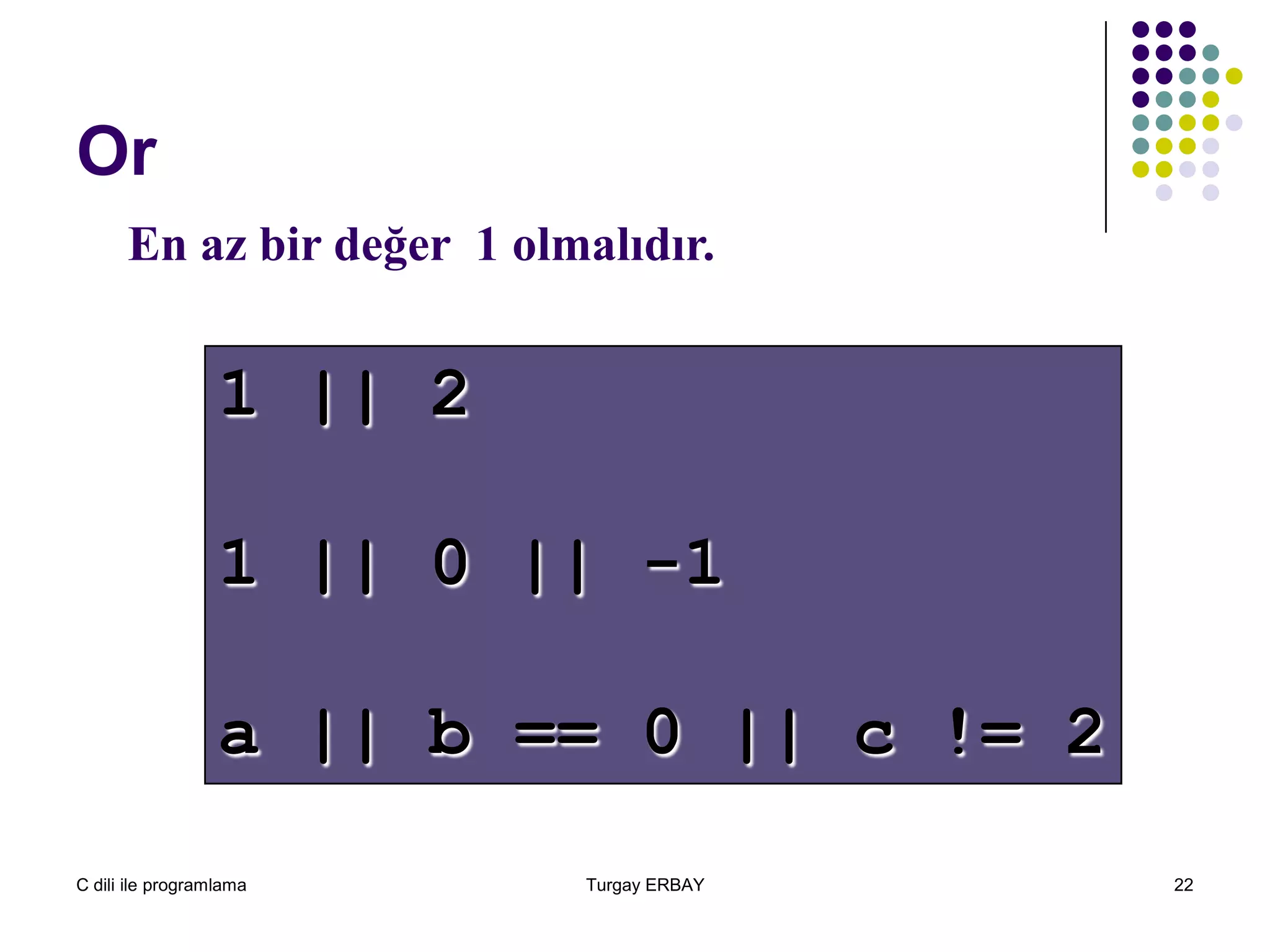 C dili ile programlama Turgay ERBAY 22
Or
1 || 2
1 || 0 || -1
a || b == 0 || c != 2
En az bir değer 1 olmalıdır.
 