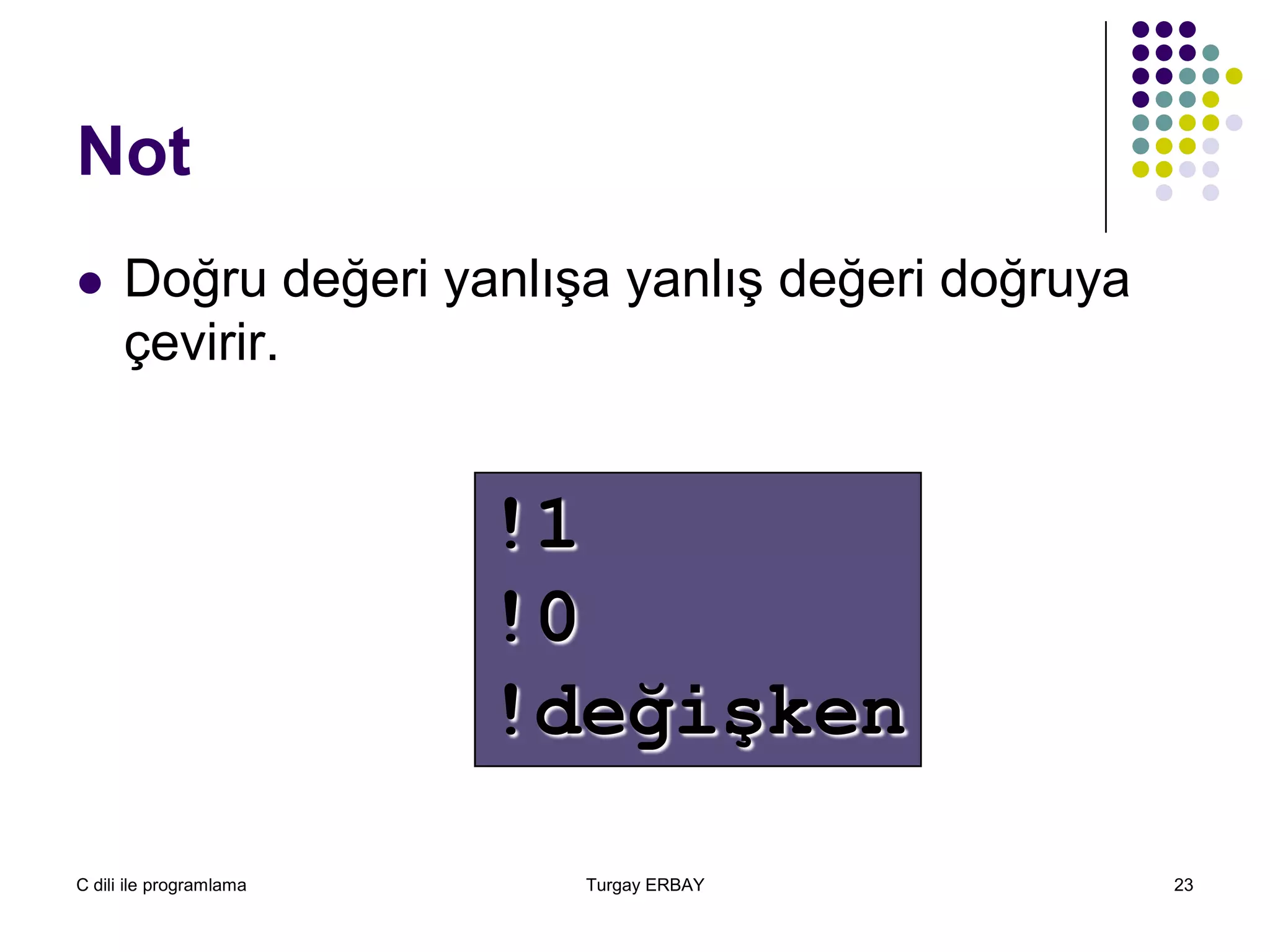 C dili ile programlama Turgay ERBAY 23
Not
 Doğru değeri yanlışa yanlış değeri doğruya
çevirir.
!1
!0
!değişken
 