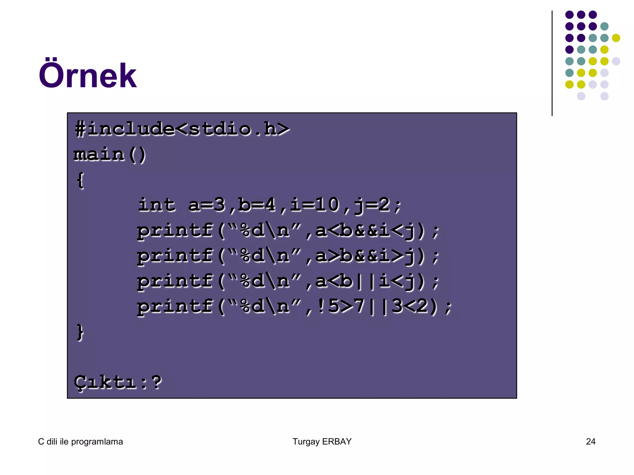 C dili ile programlama Turgay ERBAY 24
Örnek
#include<stdio.h>
main()
{
int a=3,b=4,i=10,j=2;
printf(“%dn”,a<b&&i<j);
printf(“%dn”,a>b&&i>j);
printf(“%dn”,a<b||i<j);
printf(“%dn”,!5>7||3<2);
}
Çıktı:?
 