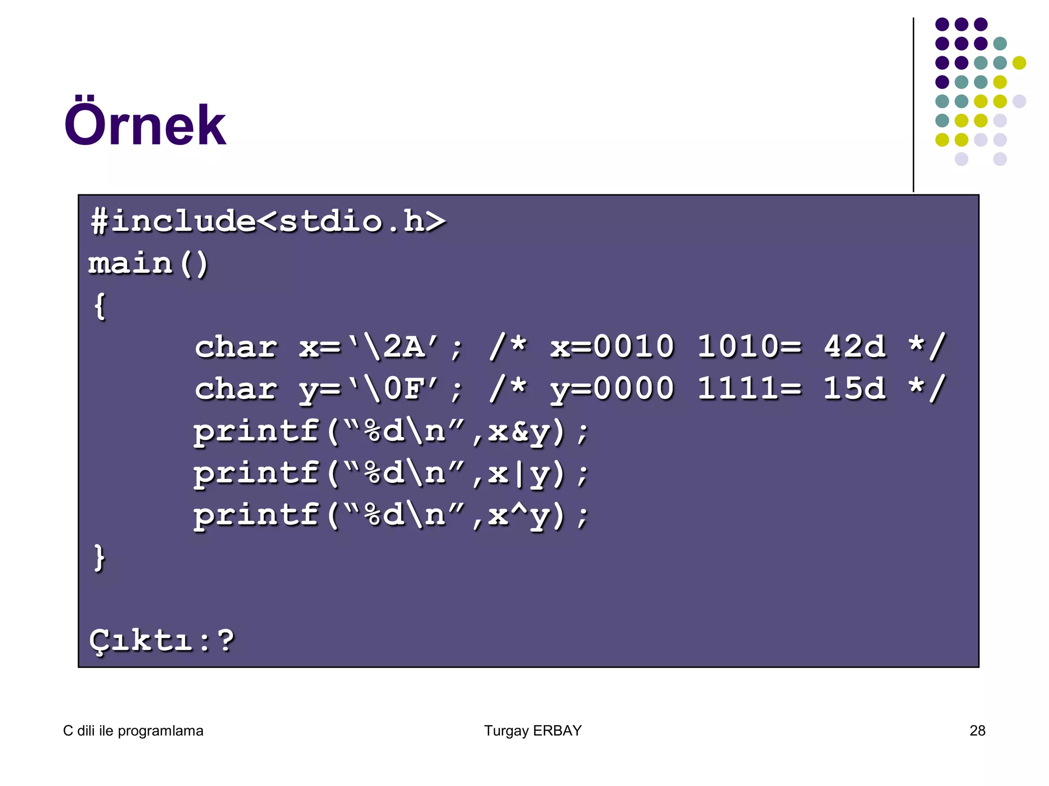 C dili ile programlama Turgay ERBAY 28
Örnek
#include<stdio.h>
main()
{
char x=‘2A’; /* x=0010 1010= 42d */
char y=‘0F’; /* y=0000 1111= 15d */
printf(“%dn”,x&y);
printf(“%dn”,x|y);
printf(“%dn”,x^y);
}
Çıktı:?
 