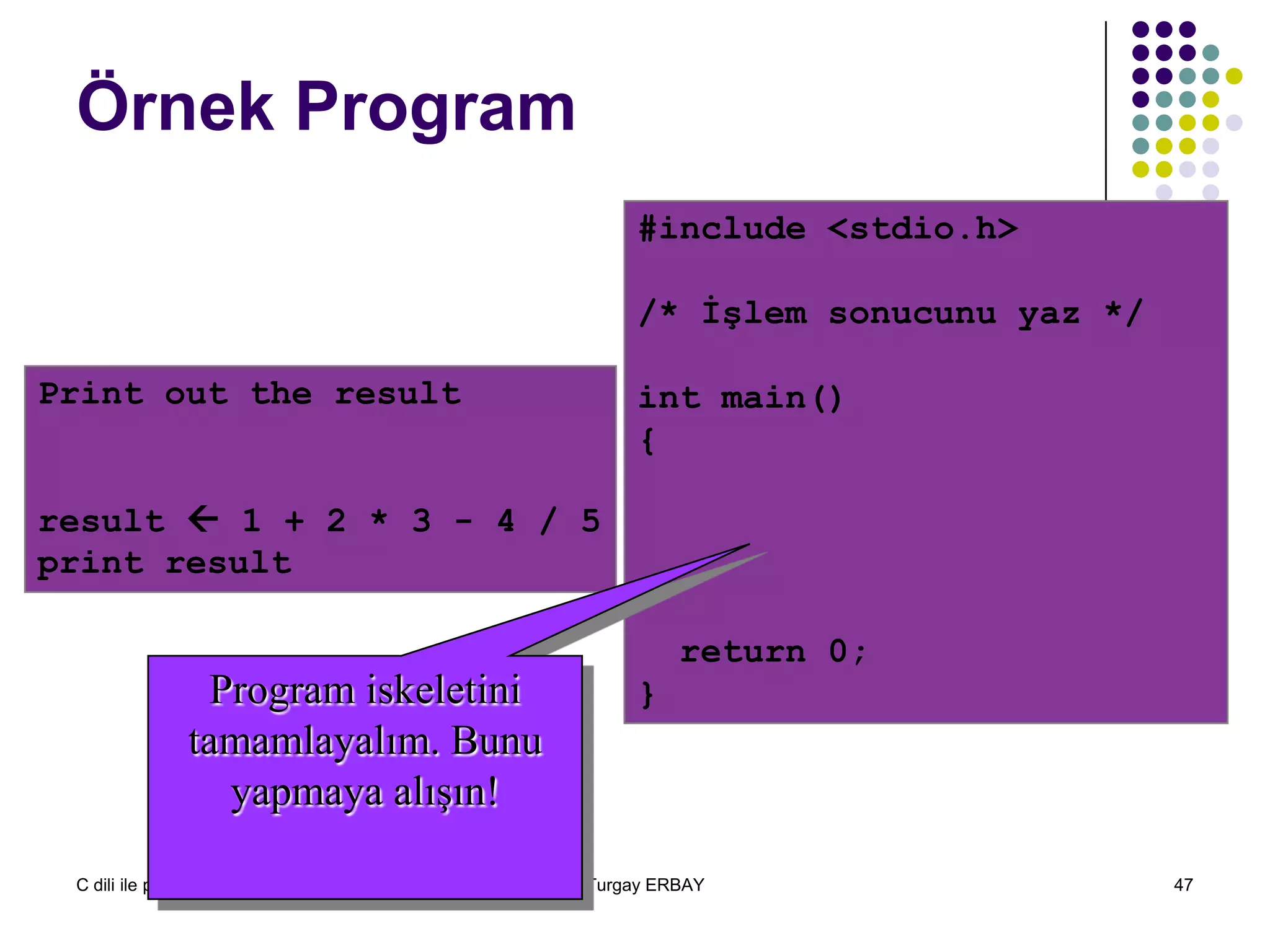C dili ile programlama Turgay ERBAY 47
Örnek Program
Print out the result
result  1 + 2 * 3 - 4 / 5
print result
#include <stdio.h>
/* İşlem sonucunu yaz */
int main()
{
return 0;
}Program iskeletini
tamamlayalım. Bunu
yapmaya alışın!
 
