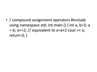 • / compound assignment operators #include
using namespace std; int main () { int a, b=3; a
= b; a+=2; // equivalent to a=a+2 cout << a;
return 0; }
 