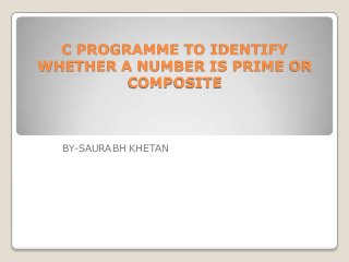 C PROGRAMME TO IDENTIFY
WHETHER A NUMBER IS PRIME OR
         COMPOSITE



  BY-SAURABH KHETAN
 