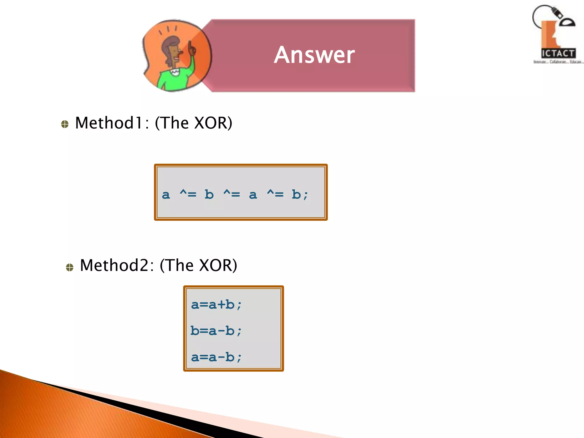 Method1: (The XOR)a ^= b ^= a ^= b;Method2: (The XOR)a=a+b;b=a-b;a=a-b;