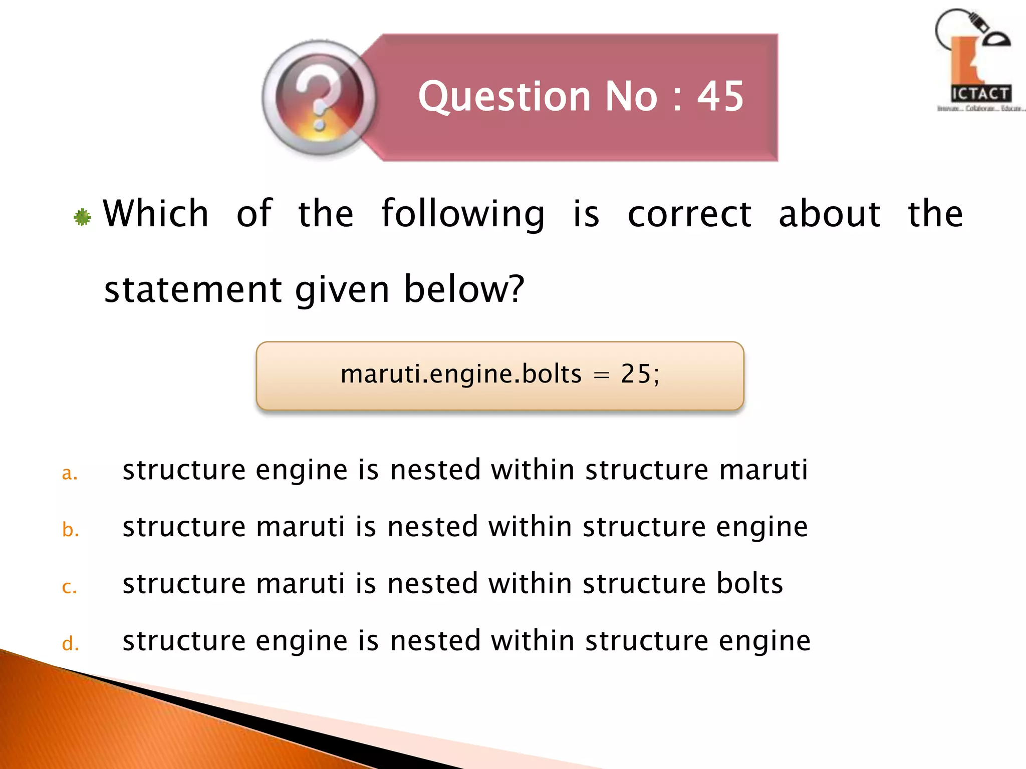 Which of the following is correct about the statement given below?structure engine is nested within structure marutistructure maruti is nested within structure enginestructure maruti is nested within structure boltsstructure engine is nested within structure enginemaruti.engine.bolts = 25;