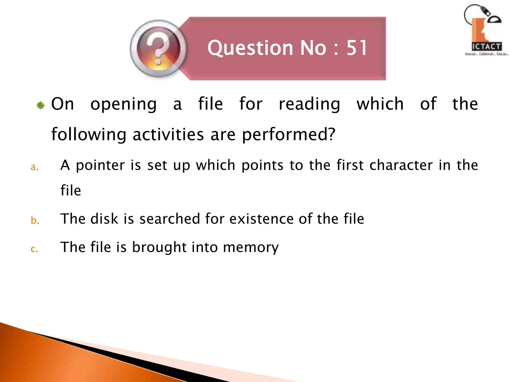 On opening a file for reading which of the following activities are performed?A pointer is set up which points to the first character in the fileThe disk is searched for existence of the fileThe file is brought into memory