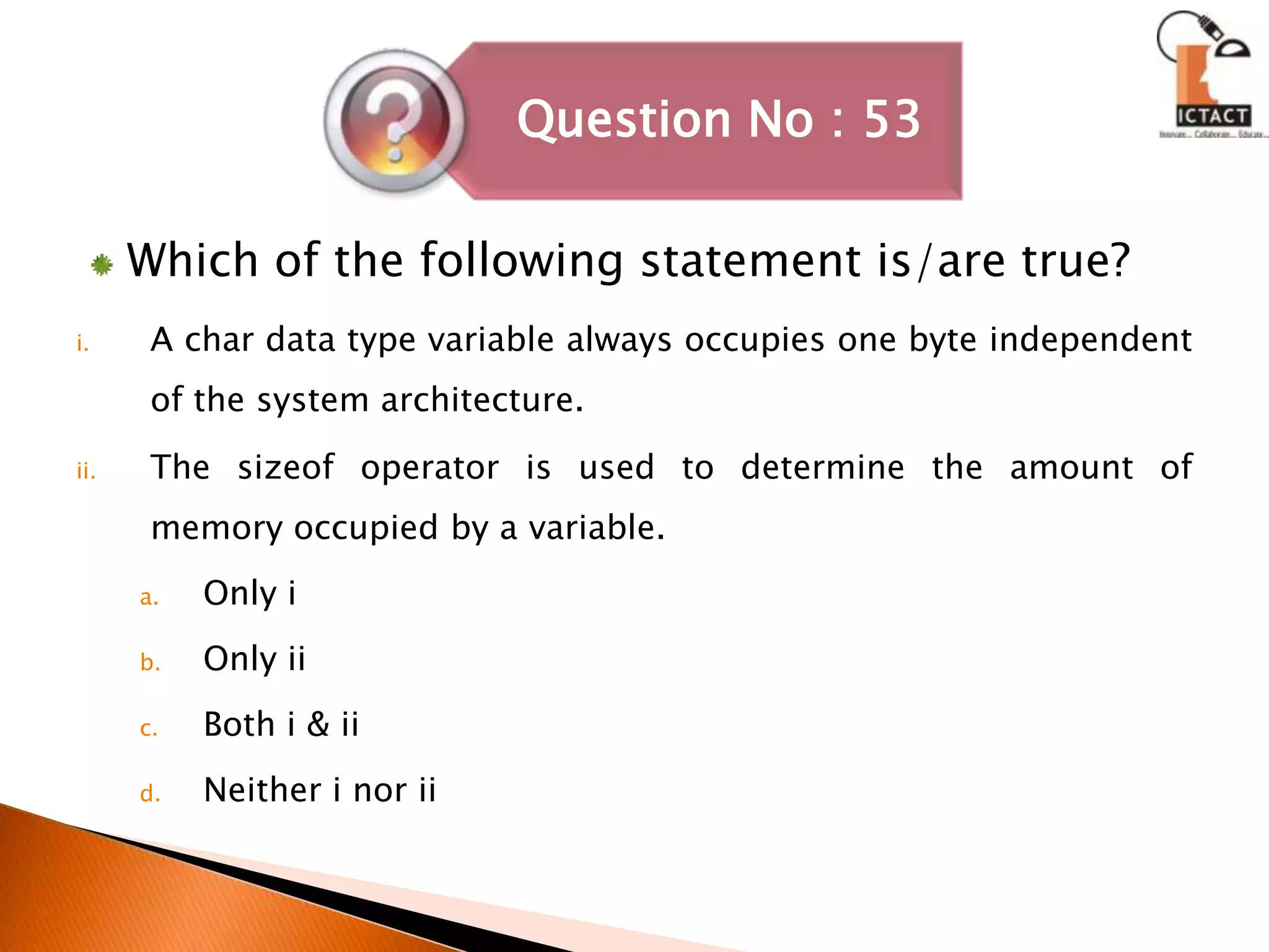 Which of the following statement is/are true?A char data type variable always occupies one byte independent of the system architecture.The sizeof operator is used to determine the amount of memory occupied by a variable.Only iOnly iiBoth i & iiNeither i nor ii