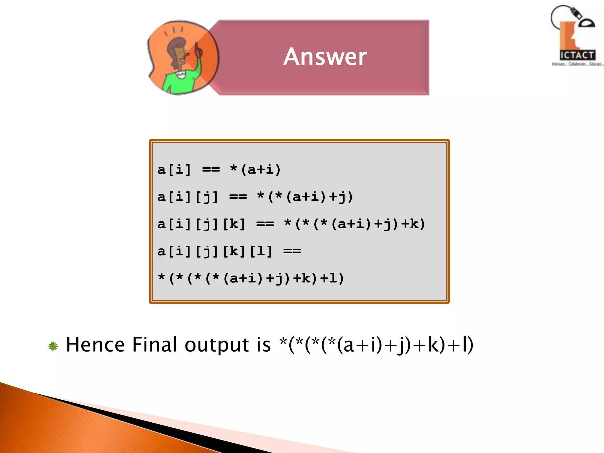 a[i] == *(a+i)a[i][j] == *(*(a+i)+j)a[i][j][k] == *(*(*(a+i)+j)+k)a[i][j][k][l] == *(*(*(*(a+i)+j)+k)+l)Hence Final output is *(*(*(*(a+i)+j)+k)+l) 