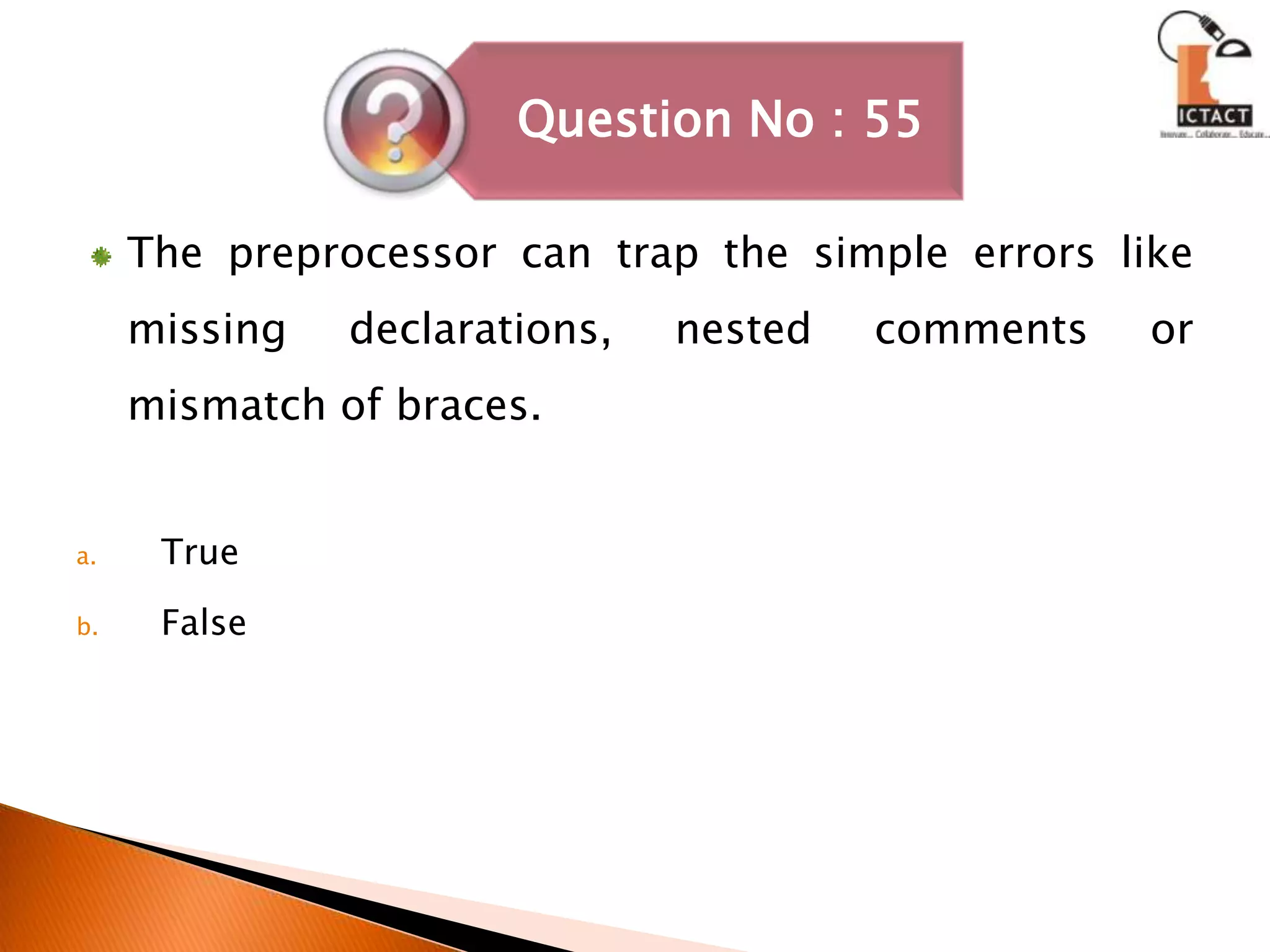 The preprocessor can trap the simple errors like missing declarations, nested comments or mismatch of braces.TrueFalse