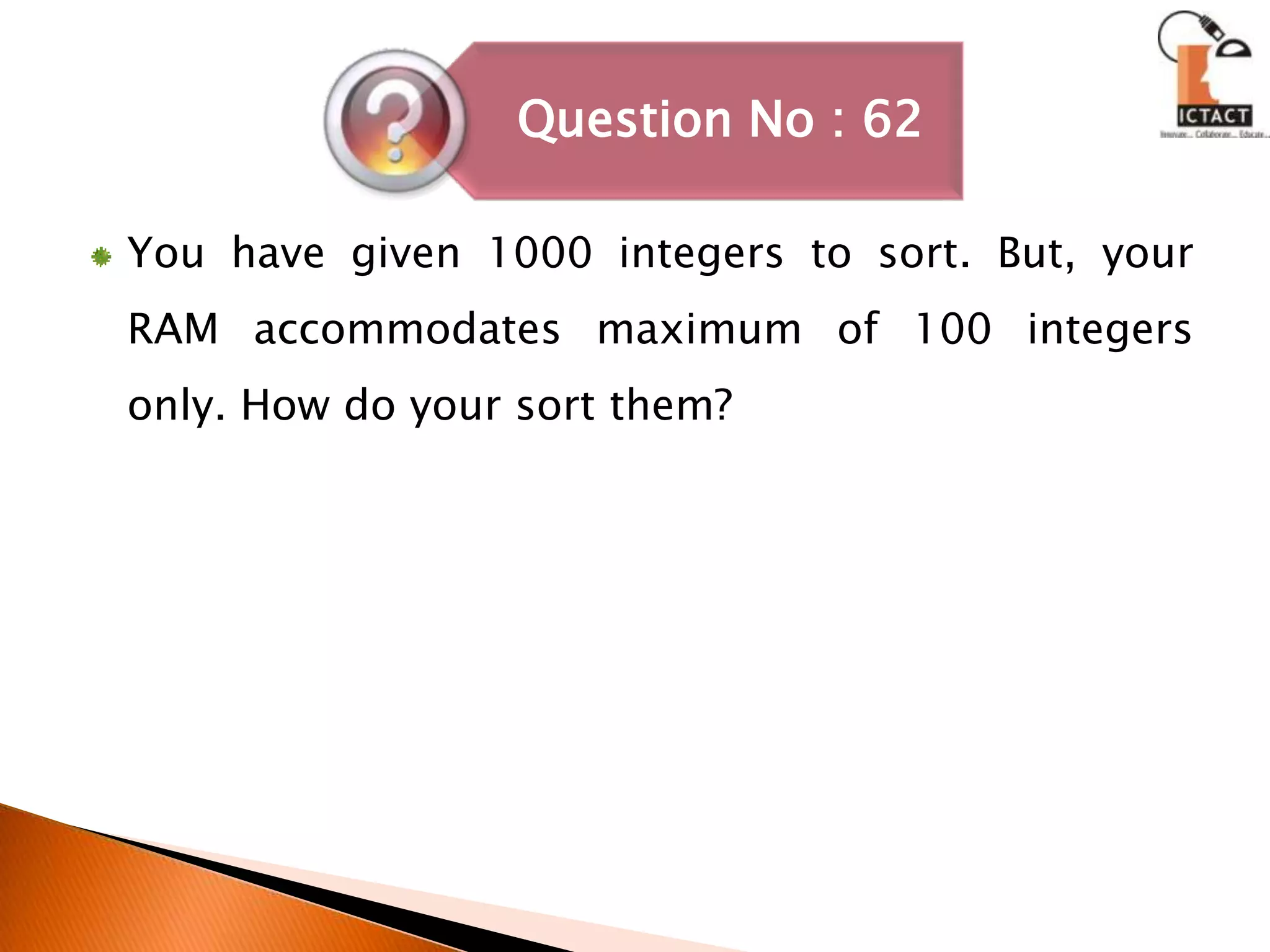 You have given 1000 integers to sort. But, your RAM accommodates maximum of 100 integers only. How do your sort them?
