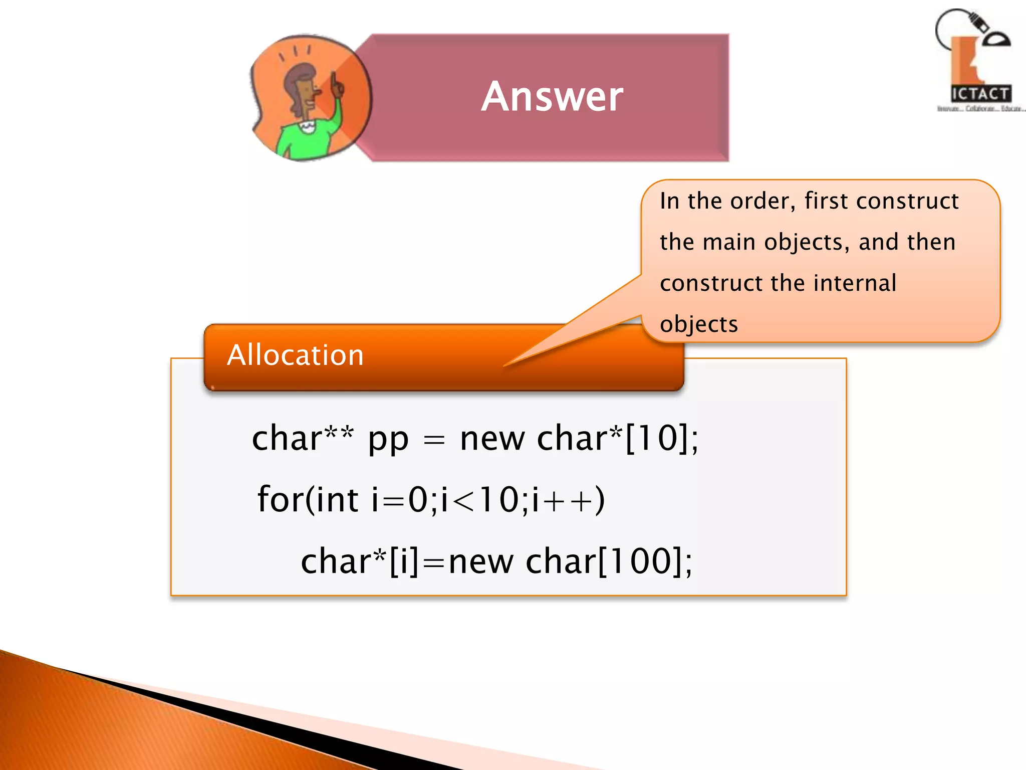 In the order, first construct the main objects, and then construct the internal objectsAllocationchar** pp = new char*[10];   for(int i=0;i<10;i++)       char*[i]=new char[100];