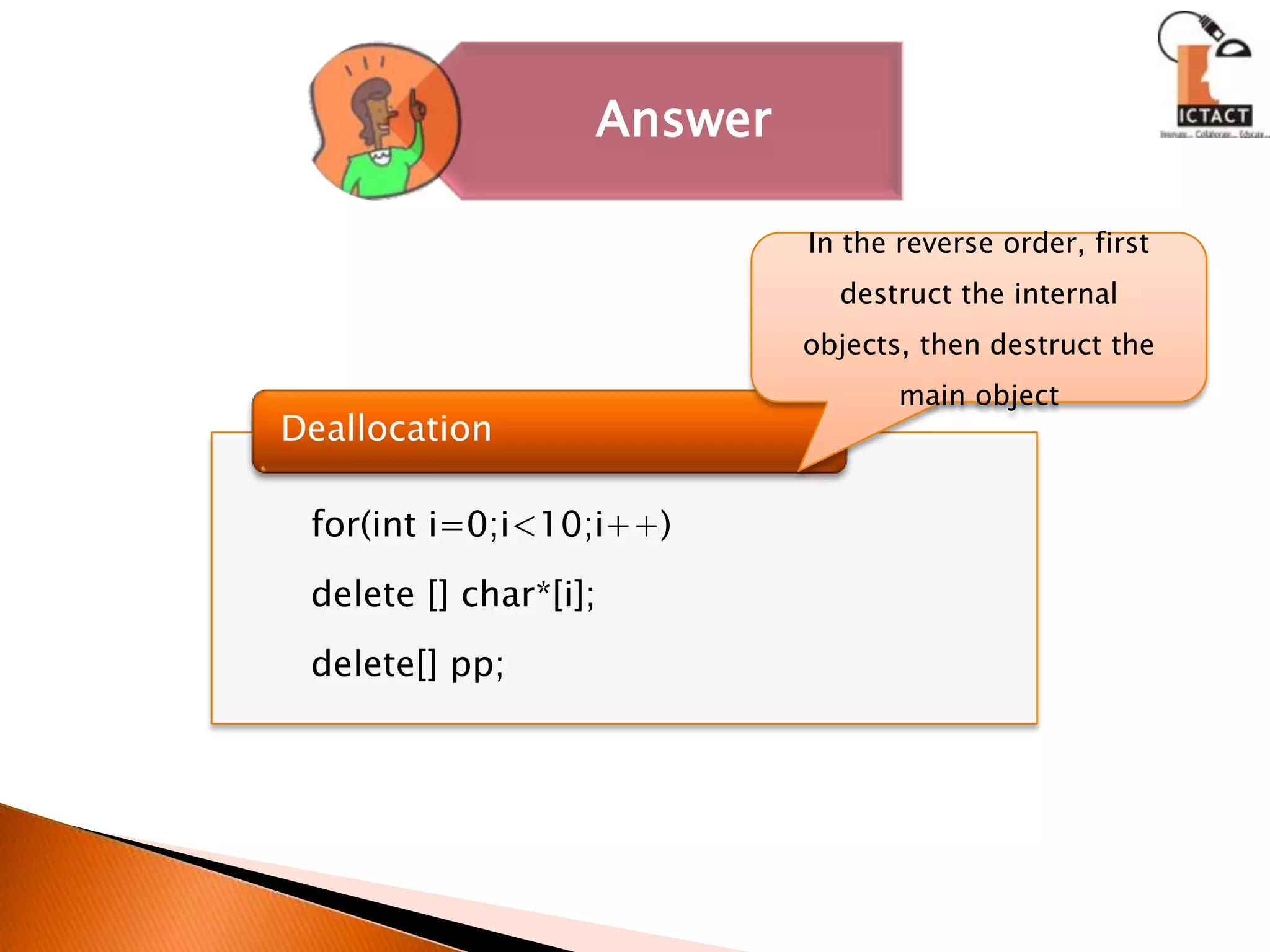 In the reverse order, first destruct the internal objects, then destruct the main objectDeallocation   for(int i=0;i<10;i++)   delete [] char*[i];    delete[] pp;