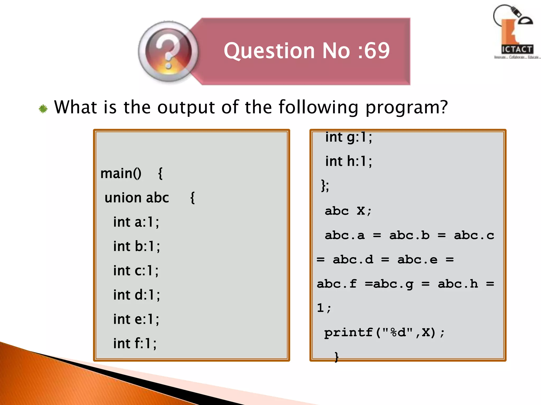 What is the output of the following program?main()    { union abc     {   int a:1;   int b:1;   int c:1;int d:1;   int e:1;   int f:1;         int g:1;  int h:1; }; abc X; abc.a = abc.b = abc.c = abc.d = abc.e = abc.f =abc.g = abc.h = 1;printf("%d",X);  }
