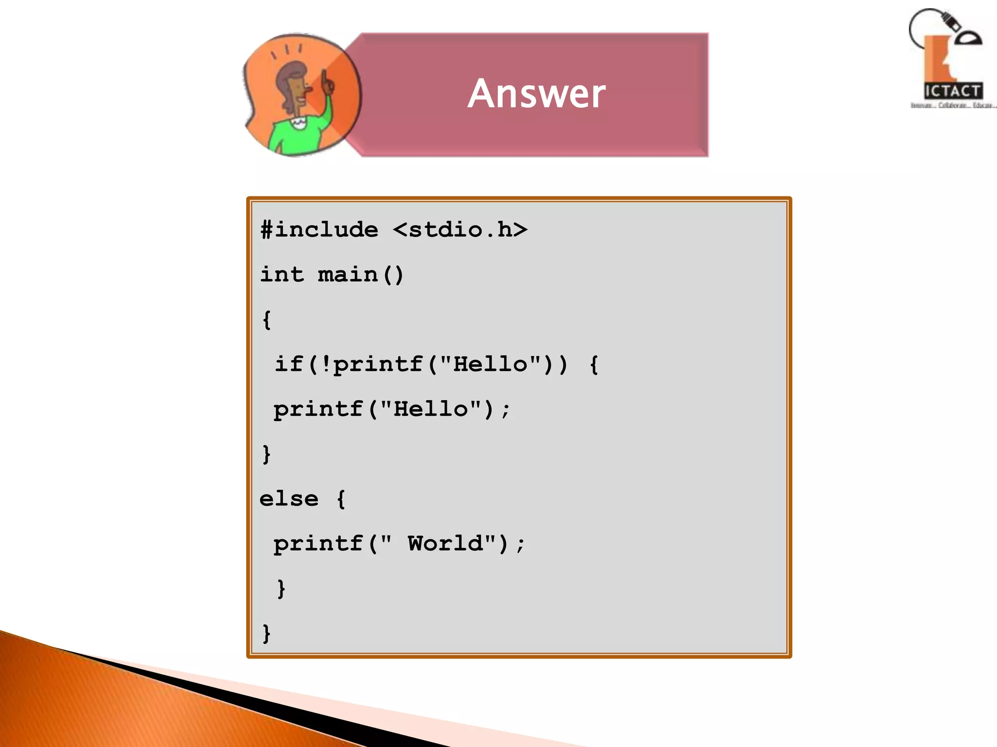 #include <stdio.h>int main() { if(!printf("Hello")) { printf("Hello");}else { printf(" World"); }} 