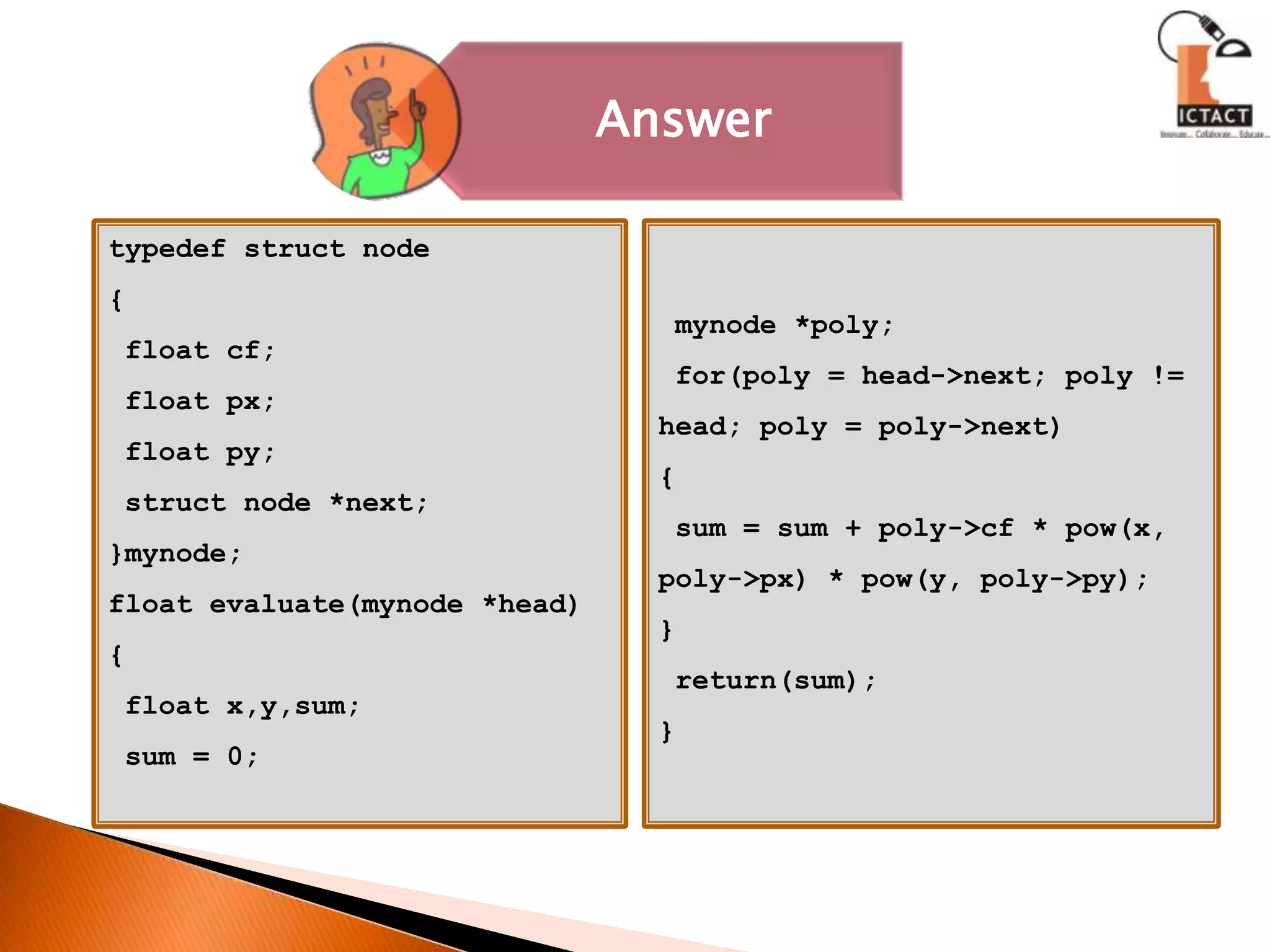 typedefstruct node{ float cf; float px; float py;struct node *next;}mynode;float evaluate(mynode *head){ float x,y,sum; sum = 0;mynode *poly; for(poly = head->next; poly !=    head; poly = poly->next){ sum = sum + poly->cf * pow(x,  poly->px) * pow(y, poly->py);}  return(sum);}