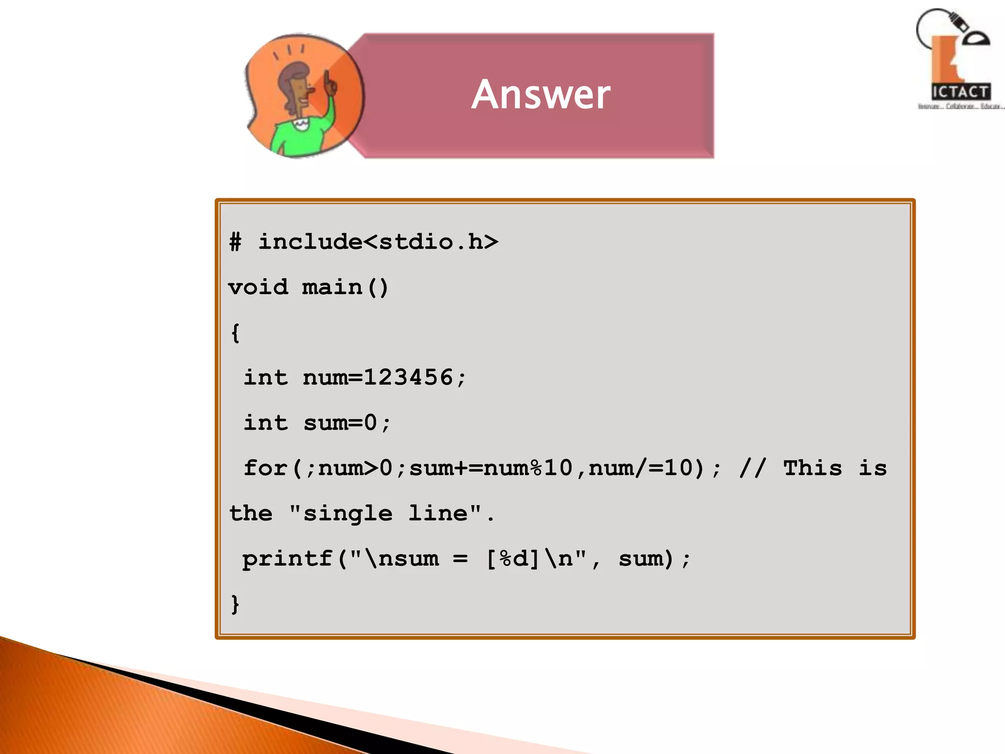 # include<stdio.h>void main(){ int num=123456; int sum=0; for(;num>0;sum+=num%10,num/=10); // This is   the "single line". printf("\nsum = [%d]\n", sum);} 