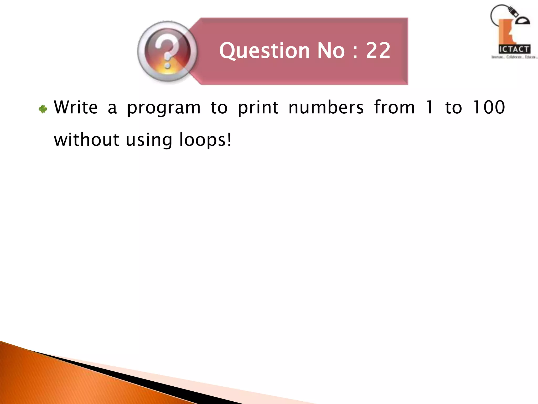 Write a program to print numbers from 1 to 100 without using loops! 