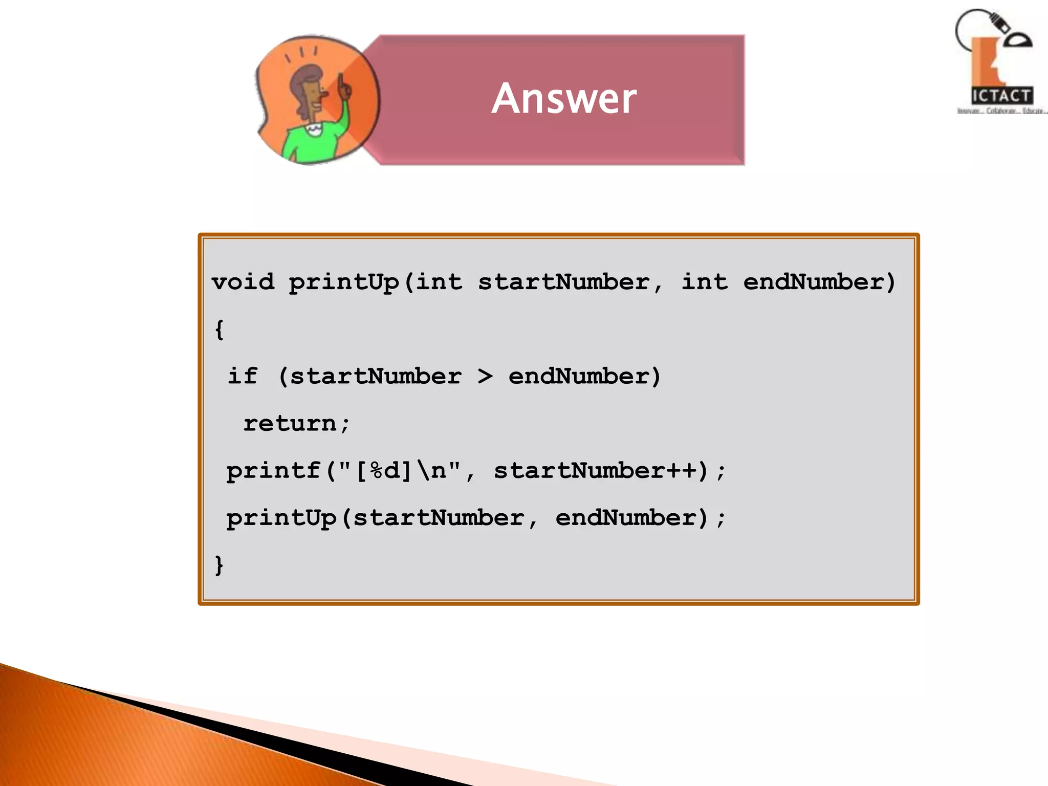 void printUp(int startNumber, int endNumber){ if (startNumber > endNumber)  return; printf("[%d]\n", startNumber++);printUp(startNumber, endNumber);} 
