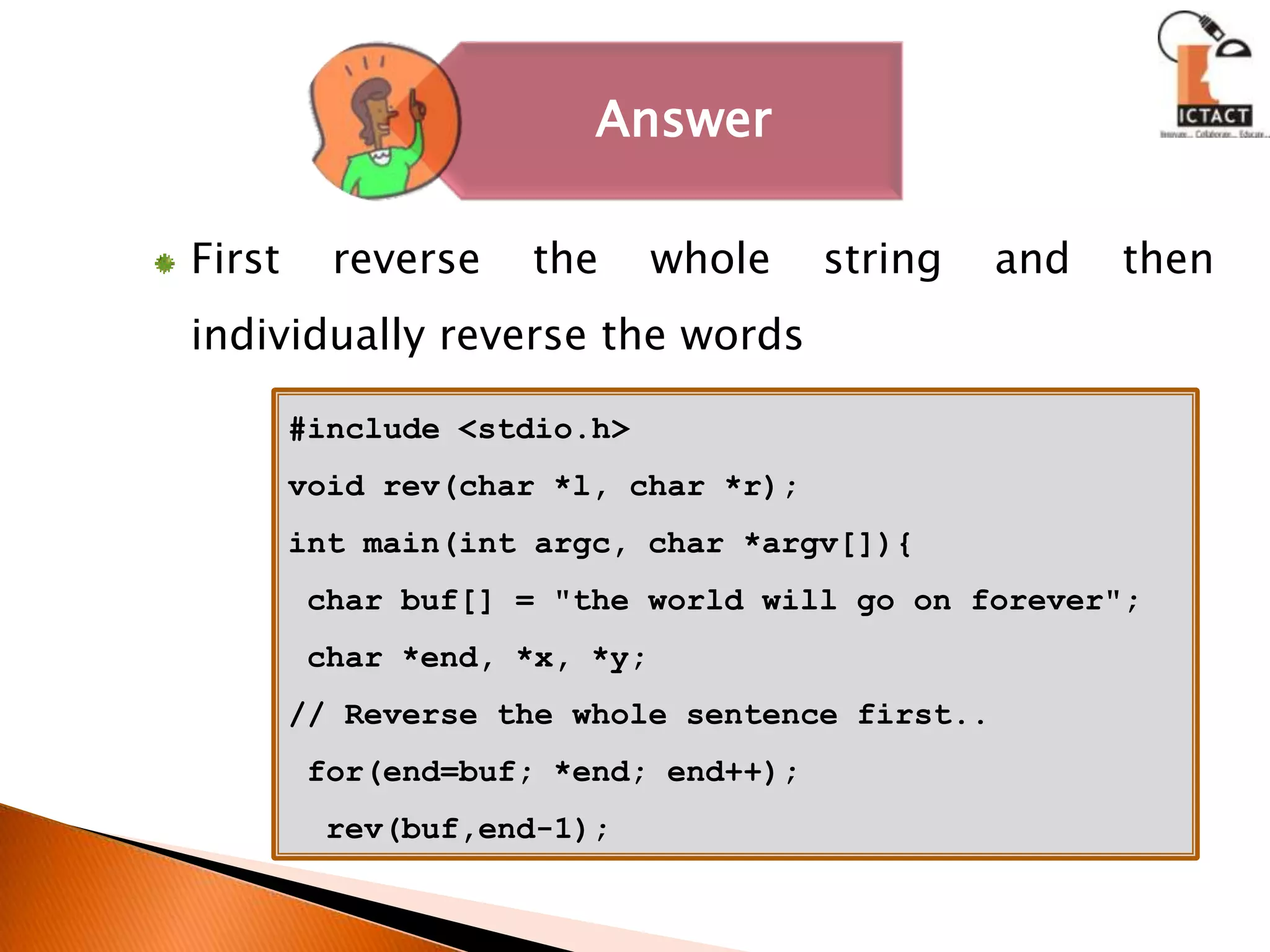 First reverse the whole string and then individually reverse the words#include <stdio.h>void rev(char *l, char *r);int main(int argc, char *argv[]){ char buf[] = "the world will go on forever"; char *end, *x, *y;// Reverse the whole sentence first.. for(end=buf; *end; end++);  rev(buf,end-1); 