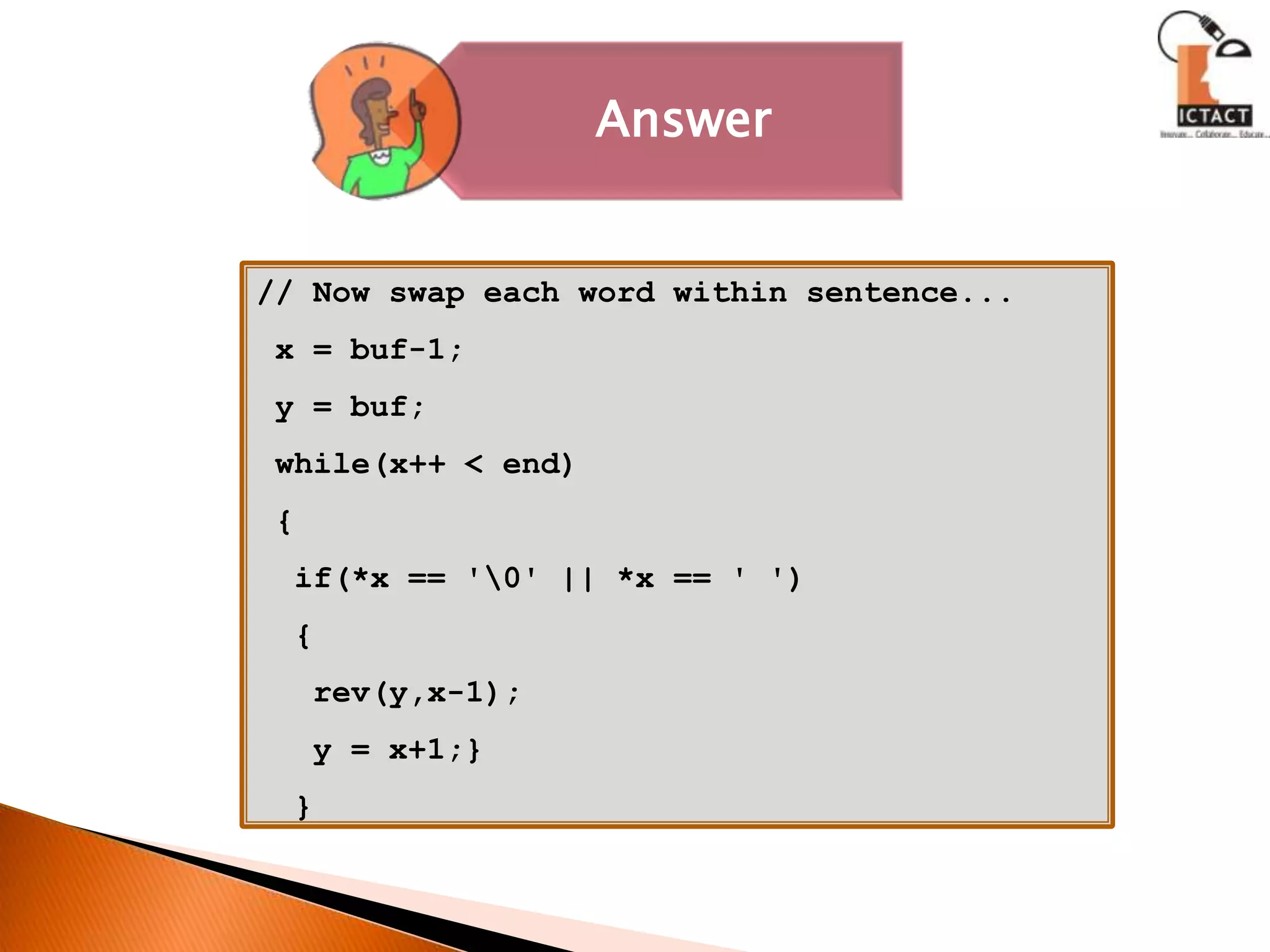 // Now swap each word within sentence... x = buf-1; y = buf; while(x++ < end) {  if(*x == '\0' || *x == ' ')  {   rev(y,x-1);   y = x+1;}  }