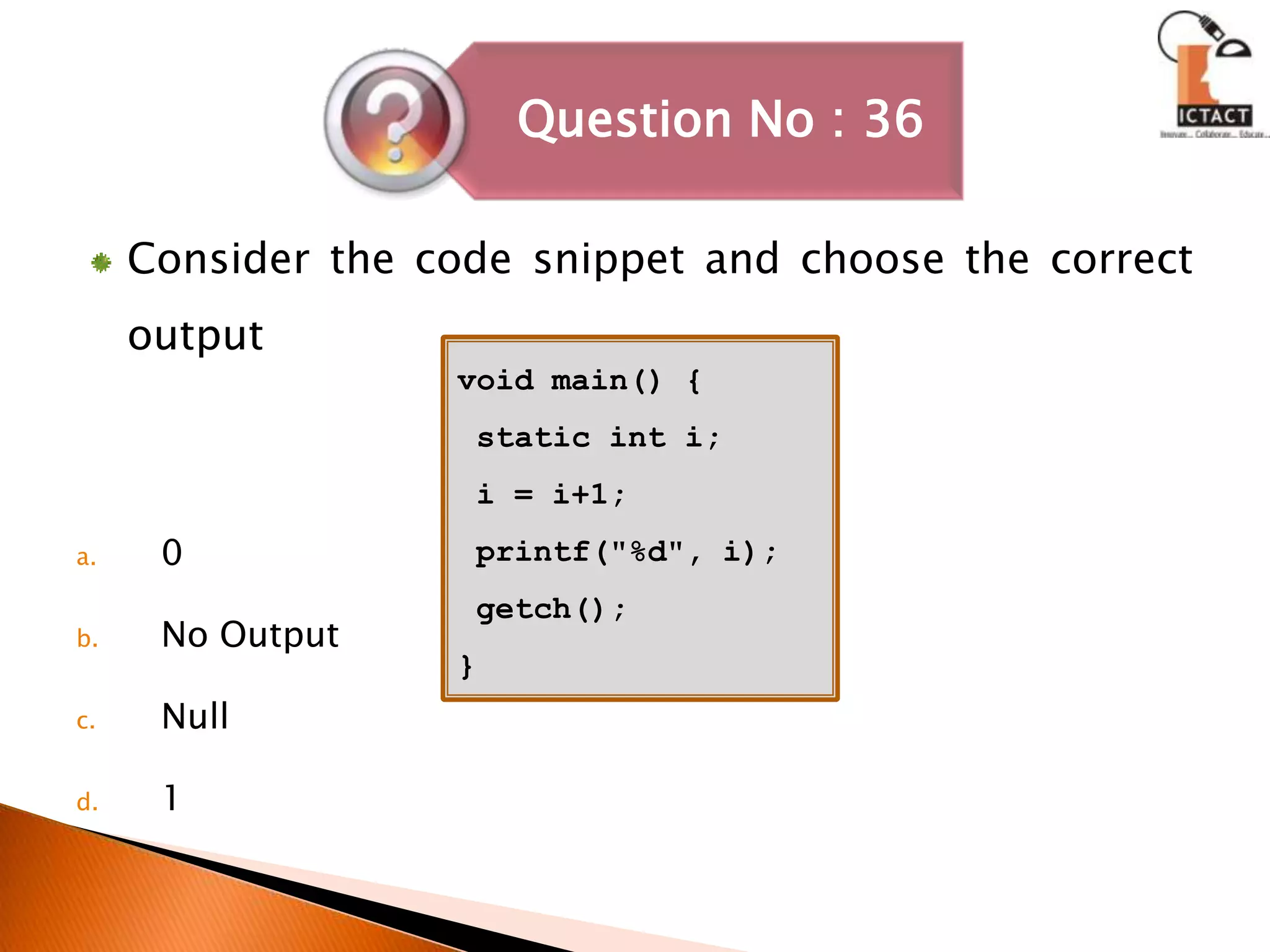 Consider the code snippet and choose the correct output0No OutputNull1void main() { static int i; i = i+1; printf("%d", i); getch(); }