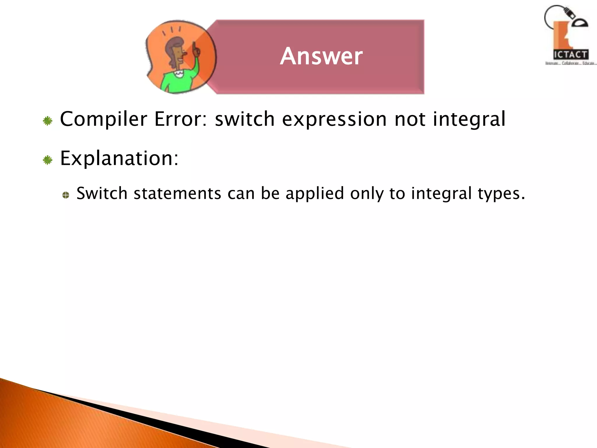 Compiler Error: switch expression not integralExplanation: Switch statements can be applied only to integral types.
