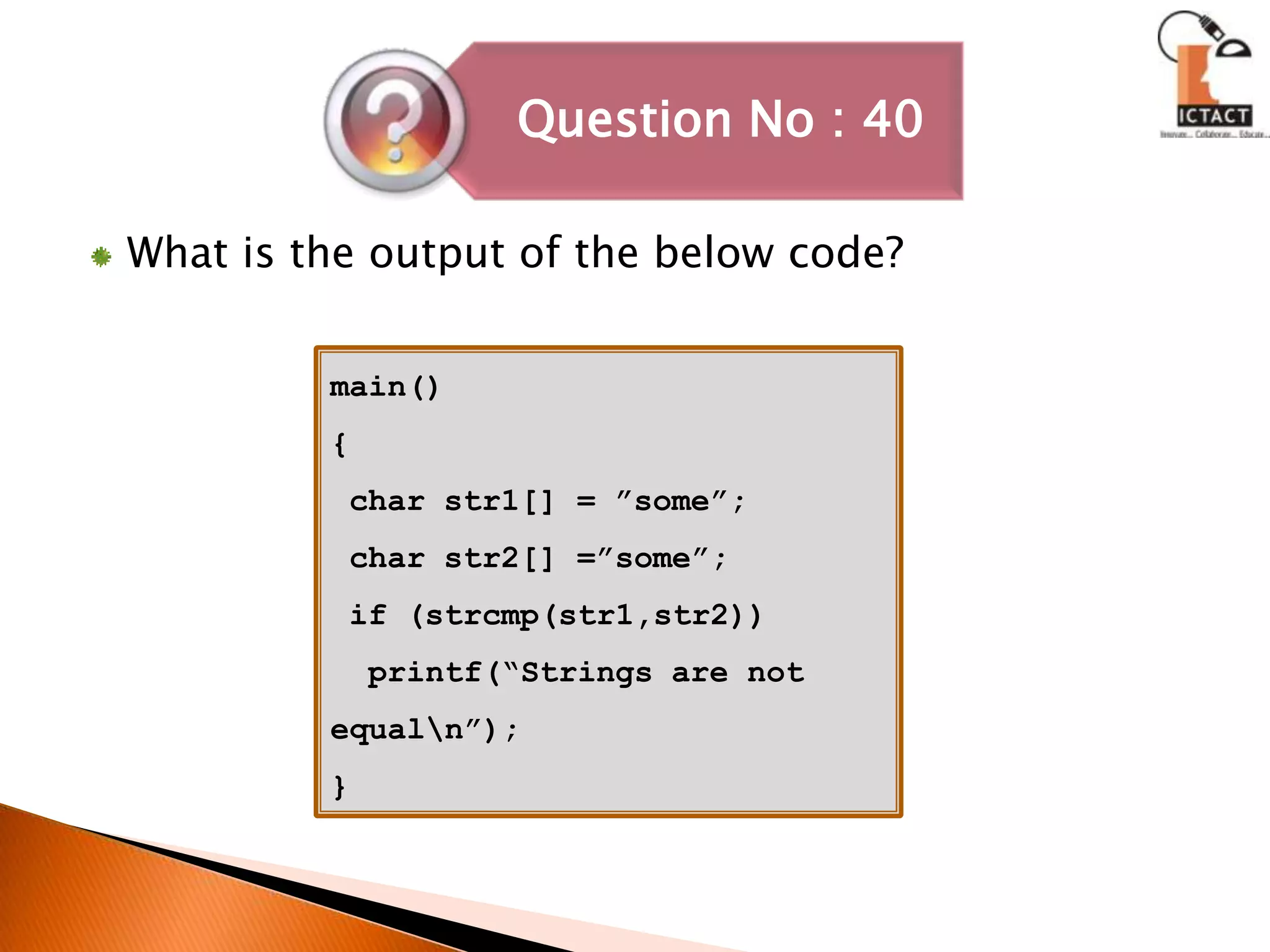 What is the output of the below code?main(){ char str1[] = ”some”; char str2[] =”some”; if (strcmp(str1,str2))   printf(“Strings are not equal\n”);}