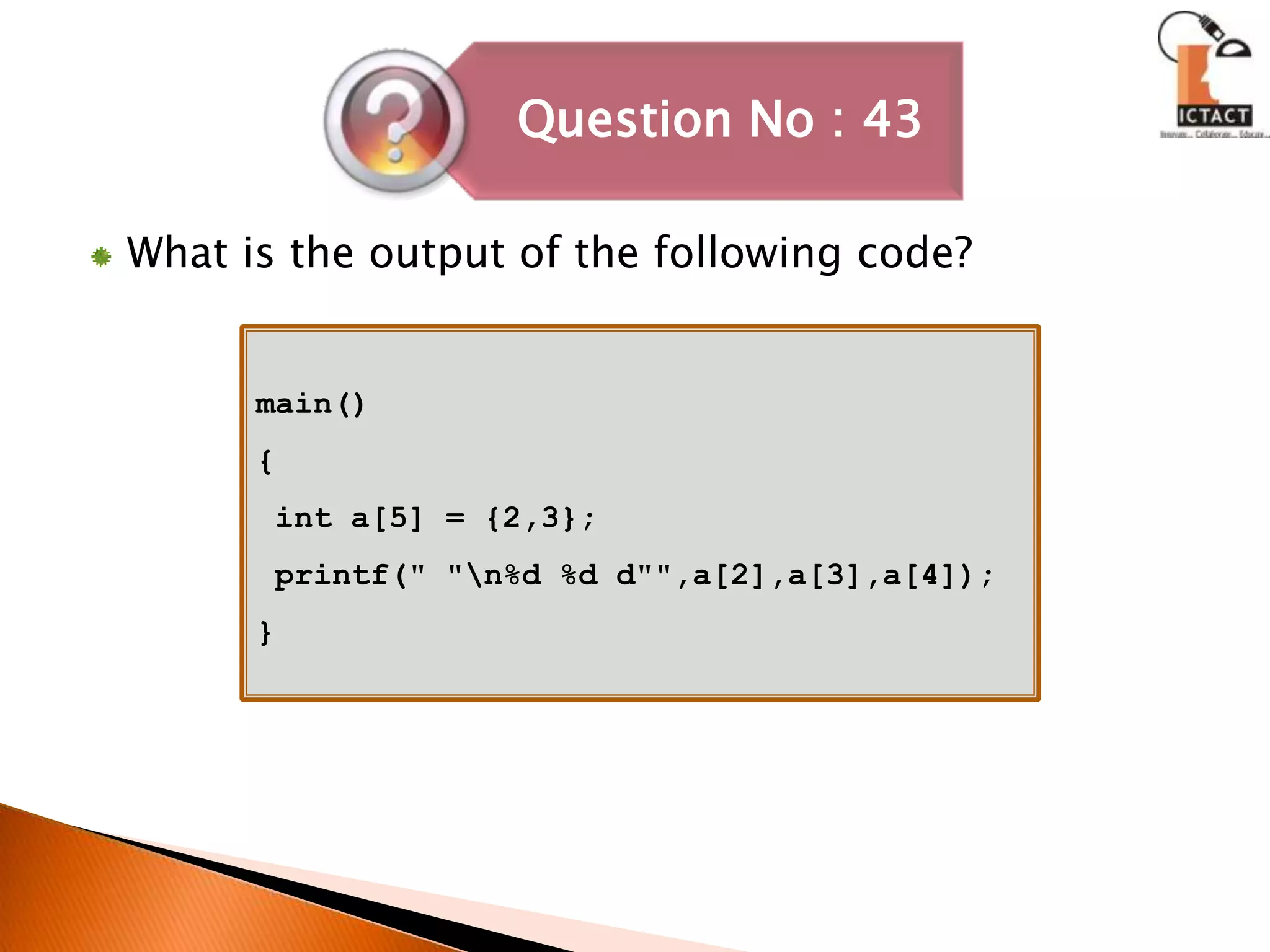 What is the output of the following code?main(){ int a[5] = {2,3}; printf(" "\n%d %d d"",a[2],a[3],a[4]);}