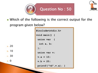 Which of the following is the correct output for the program given below?2010300#include<stdio.h>void main() { union var  {  int a, b; }; union var v;v.a = 10;v.b = 20; printf("%d",v.a); }