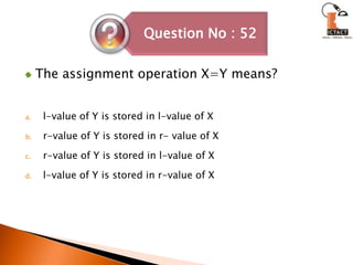 The assignment operation X=Y means?l-value of Y is stored in l-value of Xr-value of Y is stored in r- value of Xr-value of Y is stored in l-value of Xl-value of Y is stored in r-value of X