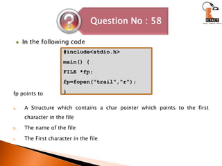 In the following codefp points toA Structure which contains a char pointer which points to the first character in the fileThe name of the fileThe First character in the file#include<stdio.h>main() {FILE *fp;fp=fopen("trail","r");}