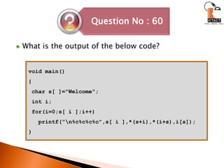 What is the output of the below code?void main(){ char s[ ]="Welcome"; int i; for(i=0;s[ i ];i++)   printf("\n%c%c%c%c",s[ i ],*(s+i),*(i+s),i[s]);}