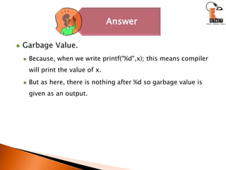 Garbage Value. Because, when we write printf("%d",x); this means compiler will print the value of x. But as here, there is nothing after %d so garbage value is given as an output.
