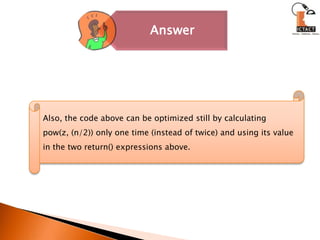 Also, the code above can be optimized still by calculating   pow(z, (n/2)) only one time (instead of twice) and using its value in the two return() expressions above.
