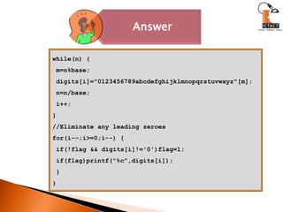 while(n) { m=n%base; digits[i]="0123456789abcdefghijklmnopqrstuvwxyz"[m]; n=n/base; i++;}//Eliminate any leading zeroesfor(i--;i>=0;i--) { if(!flag && digits[i]!='0')flag=1; if(flag)printf("%c",digits[i]); }} 