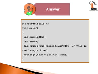 # include<stdio.h>void main(){ int num=123456; int sum=0; for(;num>0;sum+=num%10,num/=10); // This is   the "single line". printf("\nsum = [%d]\n", sum);} 