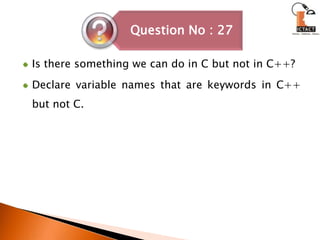 Is there something we can do in C but not in C++? Declare variable names that are keywords in C++ but not C. 