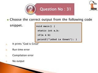 Choose the correct output from the following code snippet.It prints "God is Great“Run time errorCompilation errorNo outputvoid main() { static int a,b; if(a & b) printf("\nGod is Great"); }