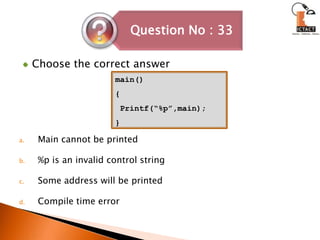 Choose the correct answerMain cannot be printed%p is an invalid control stringSome address will be printedCompile time errormain(){ Printf(“%p”,main);}