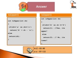 toUpper()isUpper()int toUpper(int ch){ if(ch>='a' && ch<='z')  return('A' + ch - 'a');else return(ch);}int isUpper(int ch){ if(ch>='A' && ch <='Z')  return(1); //Yes, its upper! else  return(0); // No, its lower!}