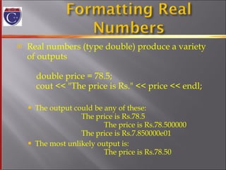 Real numbers (type double) produce a variety of outputs double price = 78.5; cout << "The price is Rs." << price << endl;  The output could be any of these:   The price is Rs.78.5   The price is Rs.78.500000 The price is Rs.7.850000e01 The most unlikely output is:   The price is Rs.78.50 